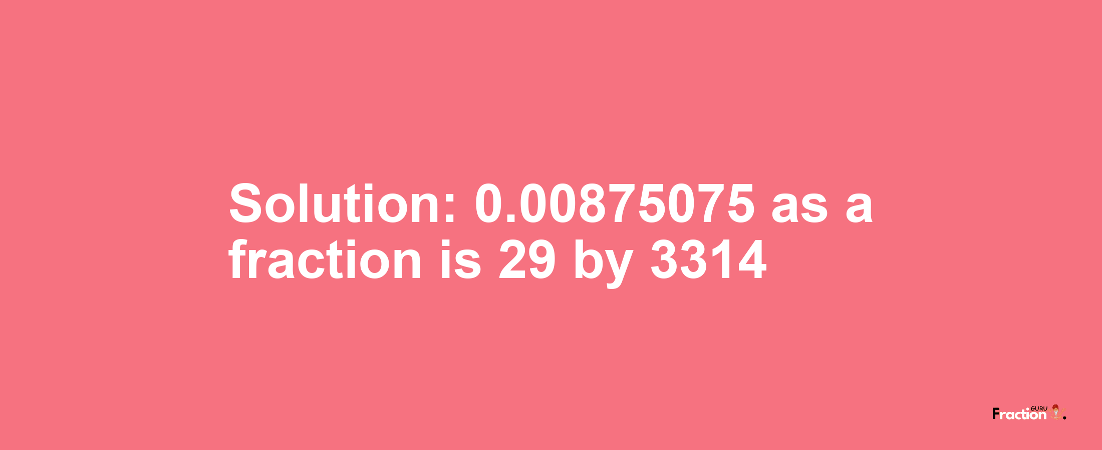 Solution:0.00875075 as a fraction is 29/3314